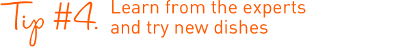 Learn from the experts and try new dishes Learn from the experts and try new dishes