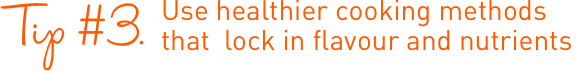 Use healthier cooking methods that lock in flavour and nutrients Use healthier cooking methods that lock in flavour and nutrients