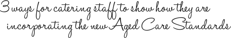 3 ways for catering staff to show how they are incorporating the new Aged Care Standards 3 ways for catering staff to show how they are incorporating the new Aged Care Standards