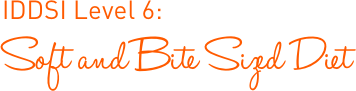 IDDSI Level 6: Soft and Bite Sized Diet IDDSI Level 6: Soft and Bite Sized Diet