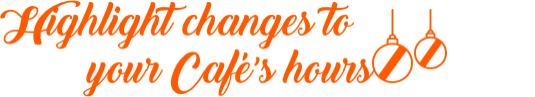 Highlight changes to your Café’s hours Highlight changes to your Café’s hours