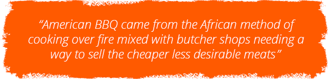 American BBQ came from the African method of cooking over fire mixed with butcher shops needing a way to sell the cheaper less desirable meats American BBQ came from the African method of cooking over fire mixed with butcher shops needing a way to sell the cheaper less desirable meats